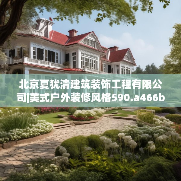 北京夏犹清建筑装饰工程有限公司|美式户外装修风格590.a466b467c470fgy.477xczxv