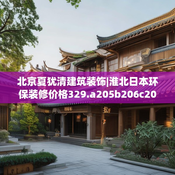 北京夏犹清建筑装饰|淮北日本环保装修价格329.a205b206c209fgy.216fds