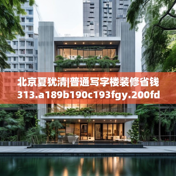 北京夏犹清|普通写字楼装修省钱313.a189b190c193fgy.200fdsfds