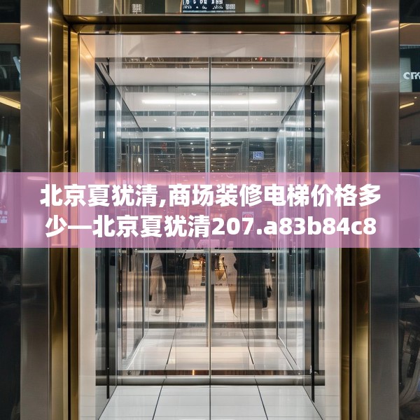 北京夏犹清,商场装修电梯价格多少—北京夏犹清207.a83b84c87fgy.94fghfd