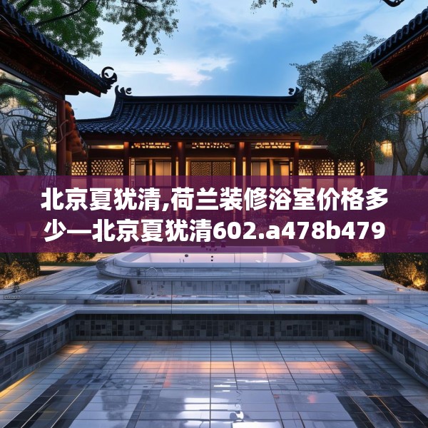 北京夏犹清,荷兰装修浴室价格多少—北京夏犹清602.a478b479c482fgy.489wew