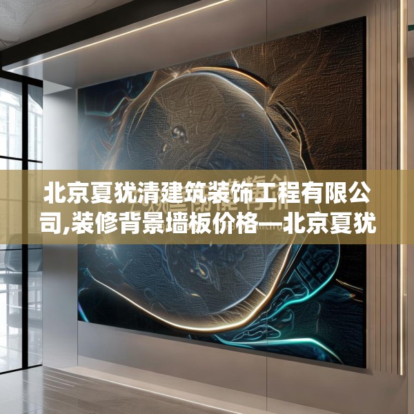 北京夏犹清建筑装饰工程有限公司,装修背景墙板价格—北京夏犹清建筑装饰工程有限公司207.a83b84c87fgy.94fghfd
