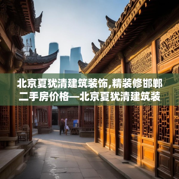 北京夏犹清建筑装饰,精装修邯郸二手房价格—北京夏犹清建筑装饰490.a366b367c370fgy.377htyj