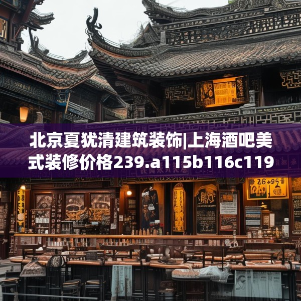 北京夏犹清建筑装饰|上海酒吧美式装修价格239.a115b116c119fgy.126fds