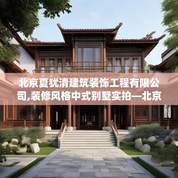 北京夏犹清建筑装饰工程有限公司,装修风格中式别墅实拍—北京夏犹清建筑装饰工程有限公司528.a404b405c408fgy.415dsfds
