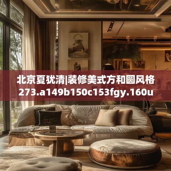 北京夏犹清|装修美式方和圆风格273.a149b150c153fgy.160uyk