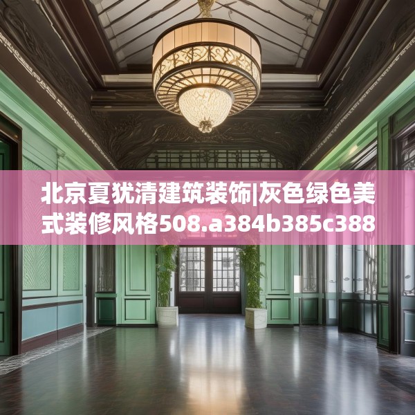 北京夏犹清建筑装饰|灰色绿色美式装修风格508.a384b385c388fgy.395htyj