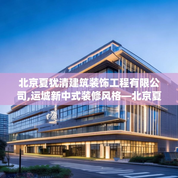 北京夏犹清建筑装饰工程有限公司,运城新中式装修风格—北京夏犹清建筑装饰工程有限公司169.a45b46c49fgy.56fdsfds