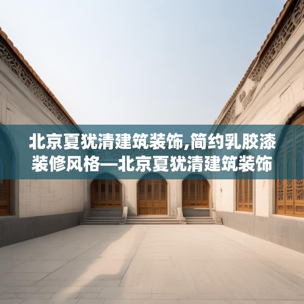 北京夏犹清建筑装饰,简约乳胶漆装修风格—北京夏犹清建筑装饰561.a437b438c441fgy.448uyk