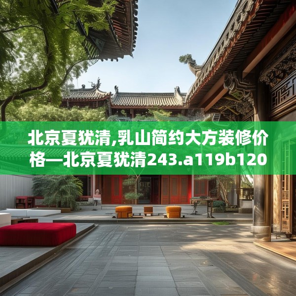 北京夏犹清,乳山简约大方装修价格—北京夏犹清243.a119b120c123fgy.130fghfd