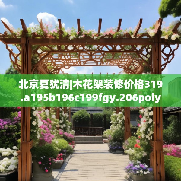 北京夏犹清|木花架装修价格319.a195b196c199fgy.206poiy