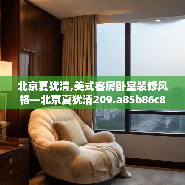 北京夏犹清,美式客房卧室装修风格—北京夏犹清209.a85b86c89fgy.96cvcx
