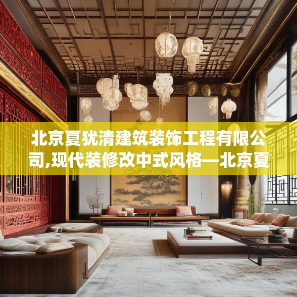 北京夏犹清建筑装饰工程有限公司,现代装修改中式风格—北京夏犹清建筑装饰工程有限公司389.a265b266c269fgy.276cvcx