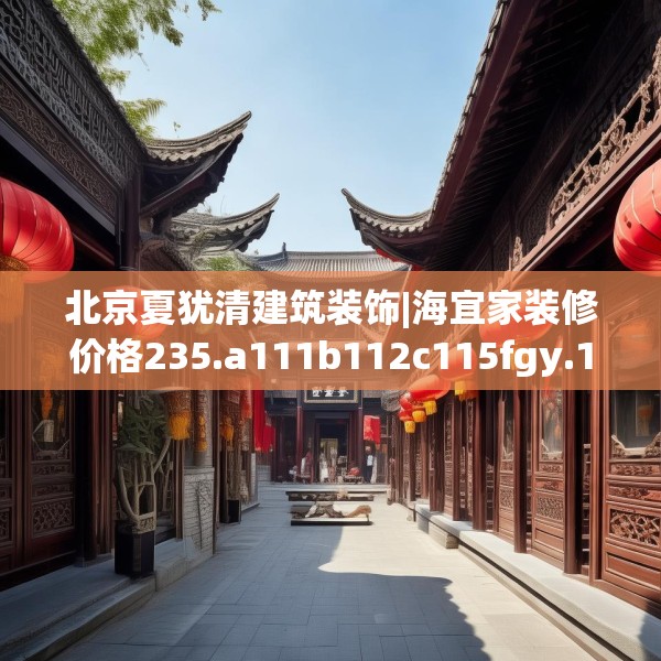 北京夏犹清建筑装饰|海宜家装修价格235.a111b112c115fgy.122jhhj
