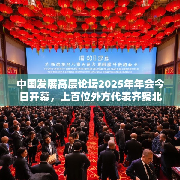中国发展高层论坛2025年年会今日开幕，上百位外方代表齐聚北京，高度关注中国及全球经济增长