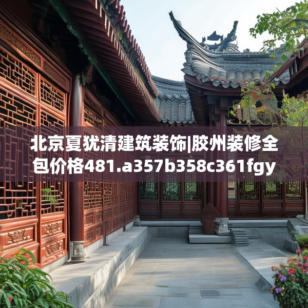 北京夏犹清建筑装饰|胶州装修全包价格481.a357b358c361fgy.368poiy