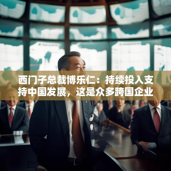 西门子总裁博乐仁：持续投入支持中国发展，这是众多跨国企业共同的心声