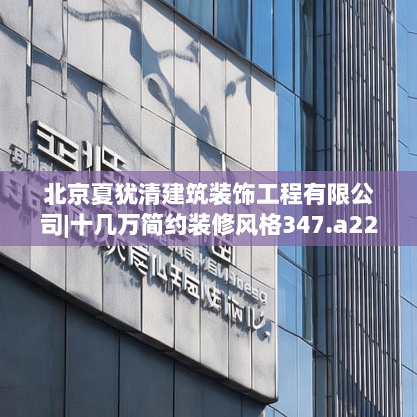 北京夏犹清建筑装饰工程有限公司|十几万简约装修风格347.a223b224c227fgy.234fds