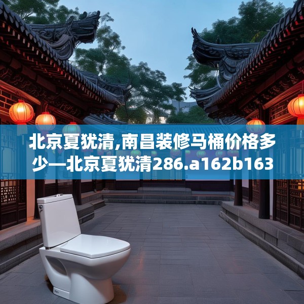 北京夏犹清,南昌装修马桶价格多少—北京夏犹清286.a162b163c166fgy.173dewqe