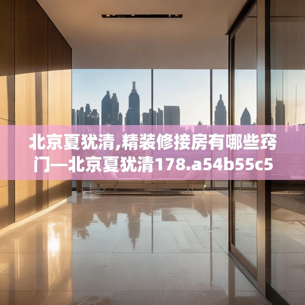 北京夏犹清,精装修接房有哪些窍门—北京夏犹清178.a54b55c58fgy.65dewqe