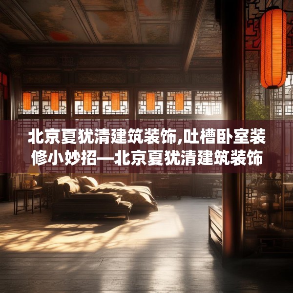 北京夏犹清建筑装饰,吐槽卧室装修小妙招—北京夏犹清建筑装饰145.a21b22c25fgy.32jhhj