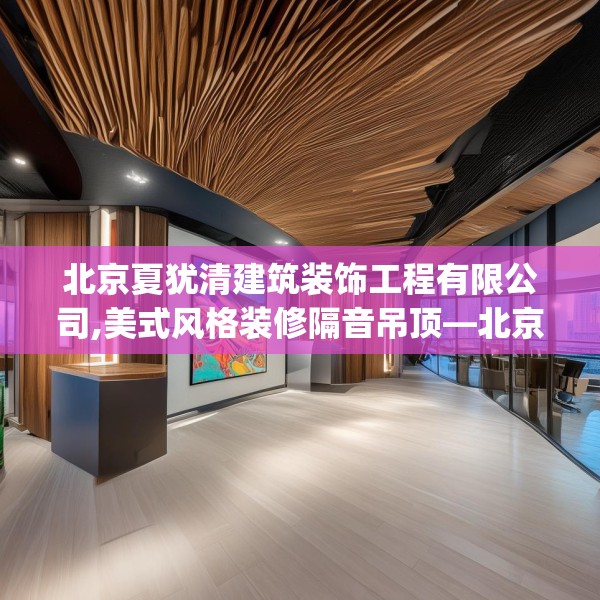 北京夏犹清建筑装饰工程有限公司,美式风格装修隔音吊顶—北京夏犹清建筑装饰工程有限公司470.a346b347c350fgy.35776665