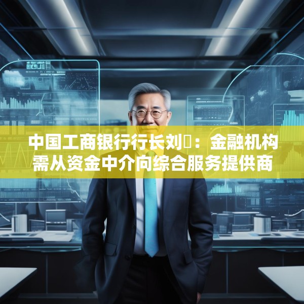 中国工商银行行长刘珺：金融机构需从资金中介向综合服务提供商转变