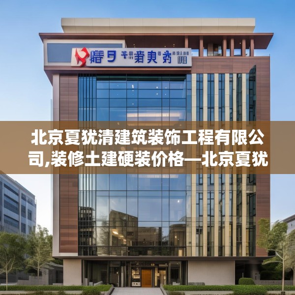北京夏犹清建筑装饰工程有限公司,装修土建硬装价格—北京夏犹清建筑装饰工程有限公司350.a226b227c230fgy.237wew