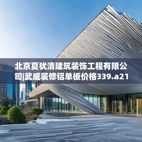 北京夏犹清建筑装饰工程有限公司|武威装修铝单板价格339.a215b216c219fgy.226fhsg