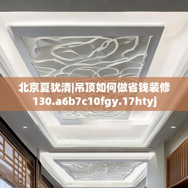 北京夏犹清|吊顶如何做省钱装修130.a6b7c10fgy.17htyj