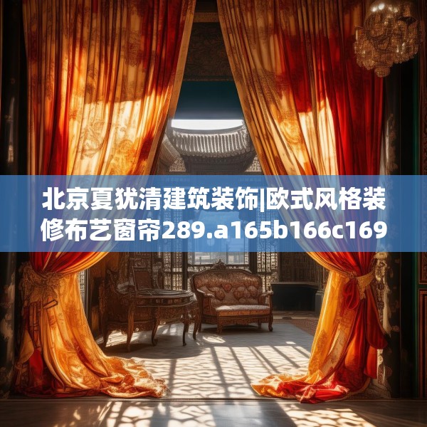 北京夏犹清建筑装饰|欧式风格装修布艺窗帘289.a165b166c169fgy.176jhhj
