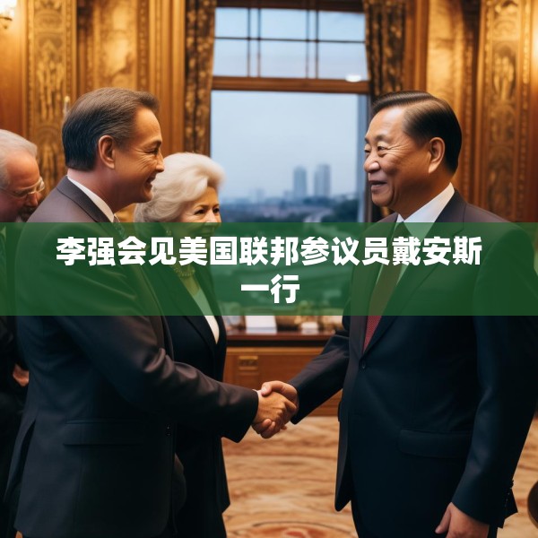 李强会见美国联邦参议员戴安斯一行