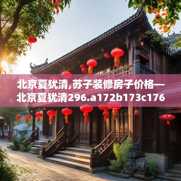 北京夏犹清,苏子装修房子价格—北京夏犹清296.a172b173c176fgy.183wew