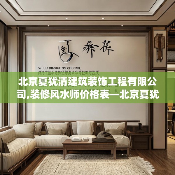 北京夏犹清建筑装饰工程有限公司,装修风水师价格表—北京夏犹清建筑装饰工程有限公司509.a385b386c389fgy.396fds