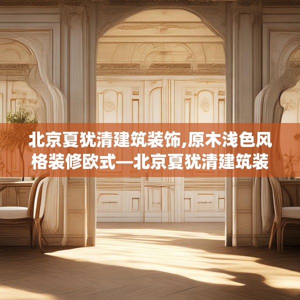 北京夏犹清建筑装饰,原木浅色风格装修欧式—北京夏犹清建筑装饰398.a274b275c278fgy.28576669