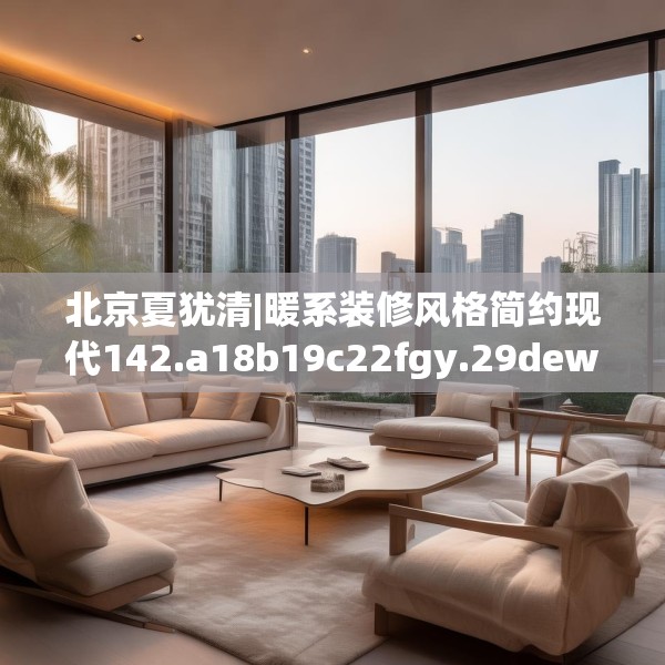 北京夏犹清|暖系装修风格简约现代142.a18b19c22fgy.29dewqe