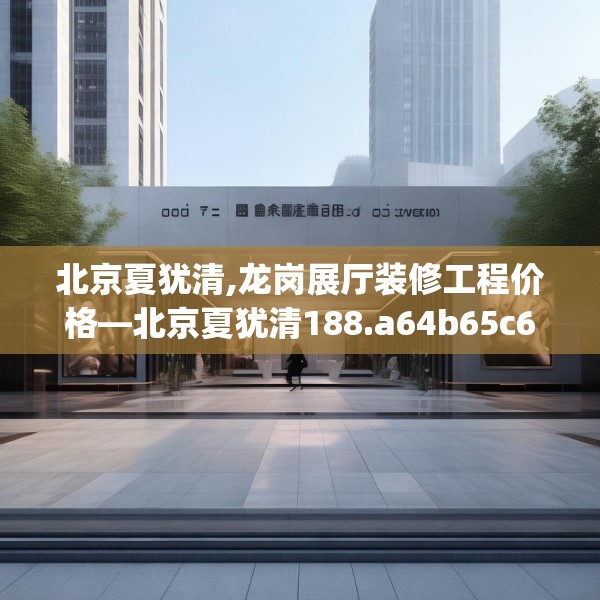 北京夏犹清,龙岗展厅装修工程价格—北京夏犹清188.a64b65c68fgy.75wew