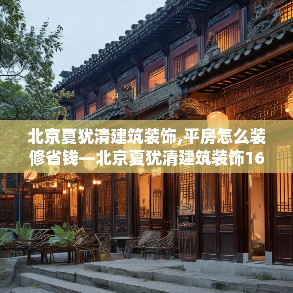北京夏犹清建筑装饰,平房怎么装修省钱—北京夏犹清建筑装饰165.a41b42c45fgy.52uyk
