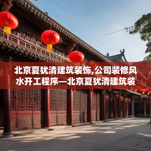 北京夏犹清建筑装饰,公司装修风水开工程序—北京夏犹清建筑装饰495.a371b372c375fgy.382fghfd