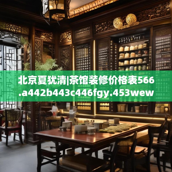 北京夏犹清|茶馆装修价格表566.a442b443c446fgy.453wew