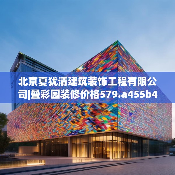 北京夏犹清建筑装饰工程有限公司|叠彩园装修价格579.a455b456c459fgy.466uyk