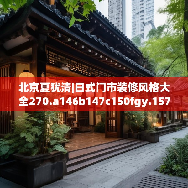 北京夏犹清|日式门市装修风格大全270.a146b147c150fgy.157nbn