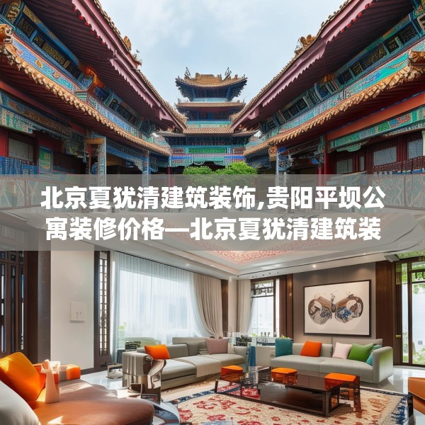 北京夏犹清建筑装饰,贵阳平坝公寓装修价格—北京夏犹清建筑装饰415.a291b292c295fgy.302jhhj