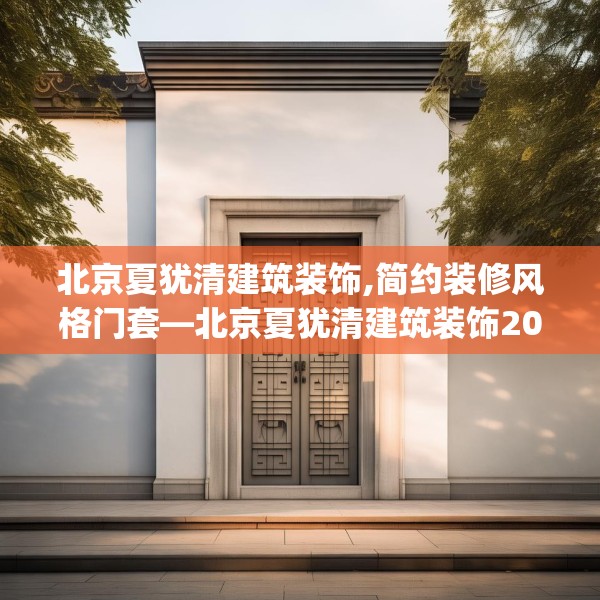 北京夏犹清建筑装饰,简约装修风格门套—北京夏犹清建筑装饰206.a82b83c86fgy.93wew