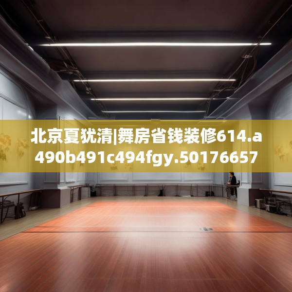 北京夏犹清|舞房省钱装修614.a490b491c494fgy.50176657
