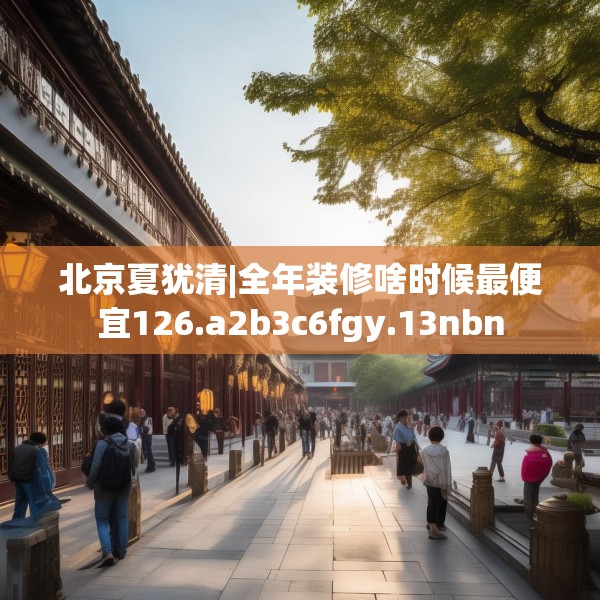 北京夏犹清|全年装修啥时候最便宜126.a2b3c6fgy.13nbn