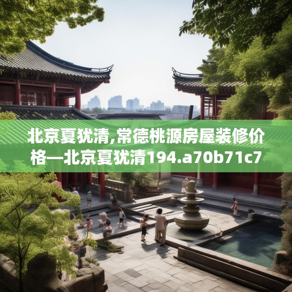 北京夏犹清,常德桃源房屋装修价格—北京夏犹清194.a70b71c74fgy.81xczxv