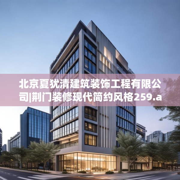 北京夏犹清建筑装饰工程有限公司|荆门装修现代简约风格259.a135b136c139fgy.146fdsfds