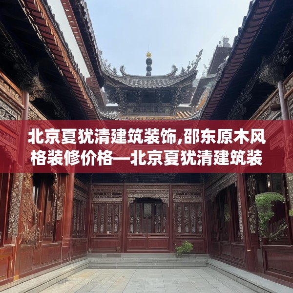 北京夏犹清建筑装饰,邵东原木风格装修价格—北京夏犹清建筑装饰269.a145b146c149fgy.156bnbn