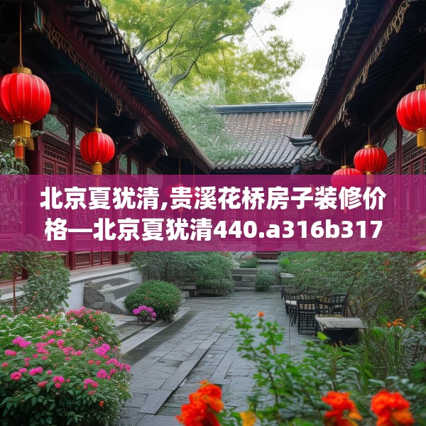 北京夏犹清,贵溪花桥房子装修价格—北京夏犹清440.a316b317c320fgy.327wew